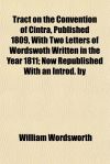 Tract on the Convention of Cintra, Published 1809, With Two Letters of Wordswoth Written in the Year 1811; Now Republished With an Introd. by